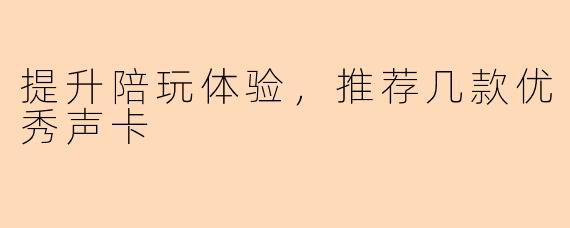 提升陪玩体验，推荐几款优秀声卡