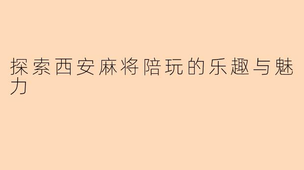 探索西安麻将陪玩的乐趣与魅力