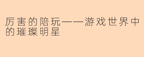 厉害的陪玩——游戏世界中的璀璨明星