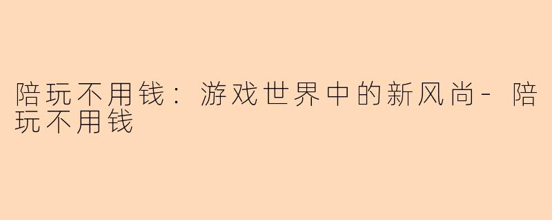 陪玩不用钱：游戏世界中的新风尚-陪玩不用钱