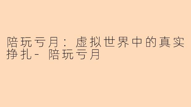 陪玩亏月：虚拟世界中的真实挣扎-陪玩亏月