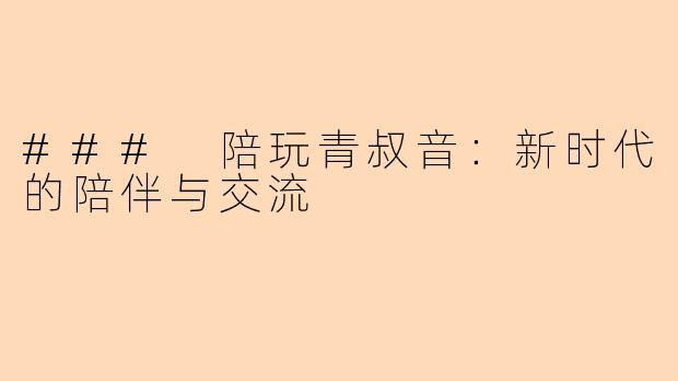 ### 陪玩青叔音：新时代的陪伴与交流