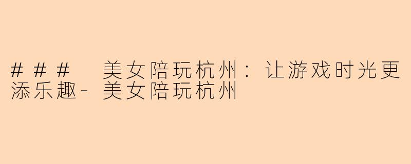 ### 美女陪玩杭州：让游戏时光更添乐趣-美女陪玩杭州