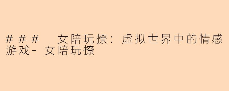 ### 女陪玩撩：虚拟世界中的情感游戏-女陪玩撩
