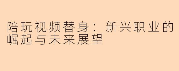 陪玩视频替身：新兴职业的崛起与未来展望