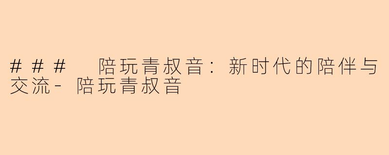 ### 陪玩青叔音：新时代的陪伴与交流-陪玩青叔音