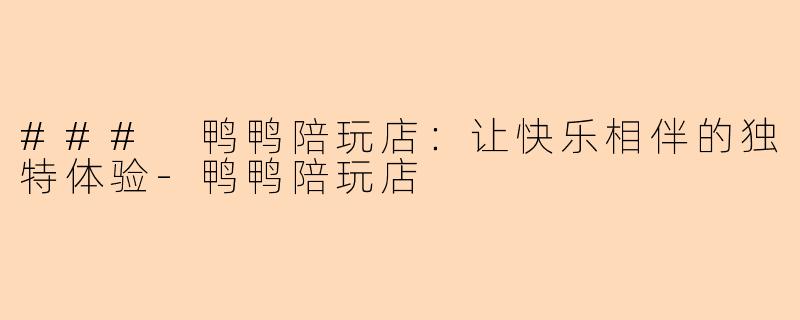 ### 鸭鸭陪玩店：让快乐相伴的独特体验-鸭鸭陪玩店