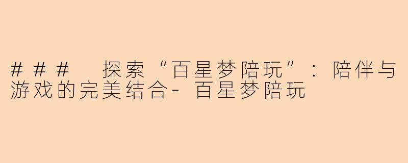 ### 探索“百星梦陪玩”：陪伴与游戏的完美结合-百星梦陪玩