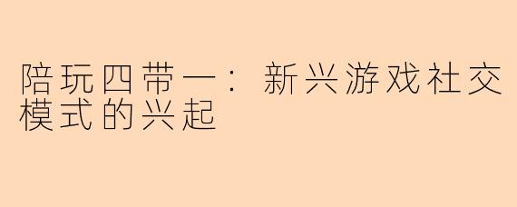 陪玩四带一：新兴游戏社交模式的兴起