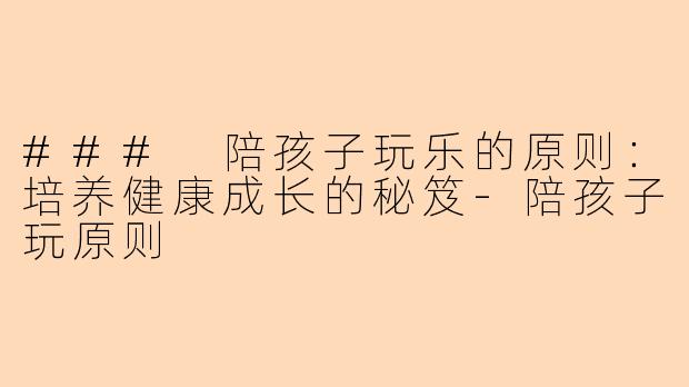 ### 陪孩子玩乐的原则：培养健康成长的秘笈-陪孩子玩原则