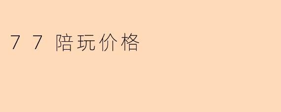 77陪玩价格