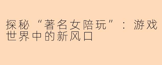 探秘“著名女陪玩”：游戏世界中的新风口