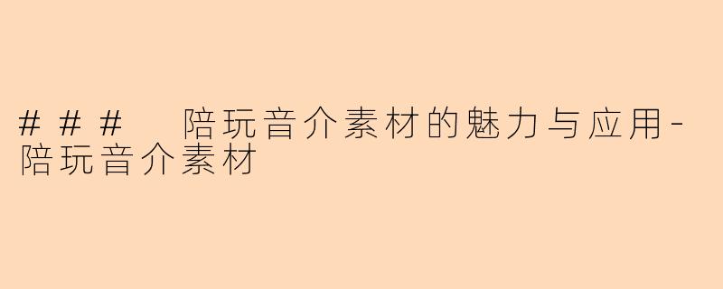 ### 陪玩音介素材的魅力与应用