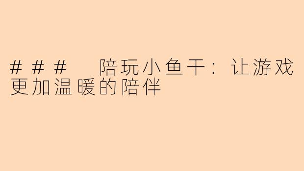 ### 陪玩小鱼干：让游戏更加温暖的陪伴