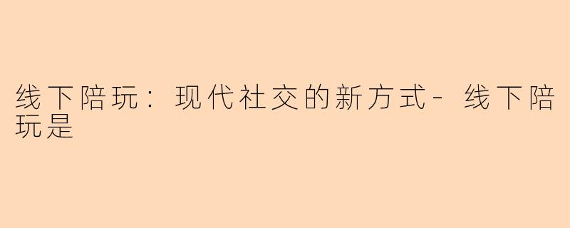 线下陪玩：现代社交的新方式-线下陪玩是
