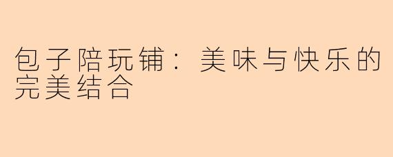 包子陪玩铺:美味与快乐的完美结合