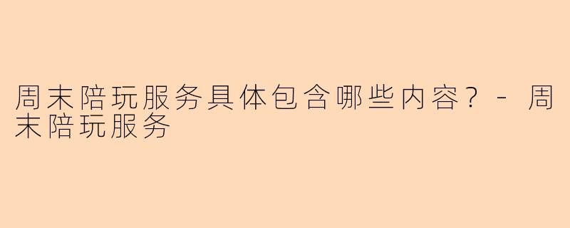 周末陪玩服务具体包含哪些内容？