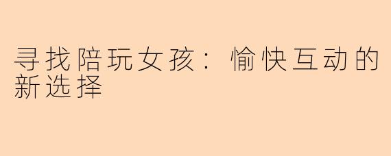 寻找陪玩女孩：愉快互动的新选择