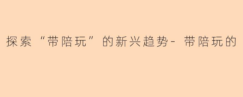 探索“带陪玩”的新兴趋势-带陪玩的