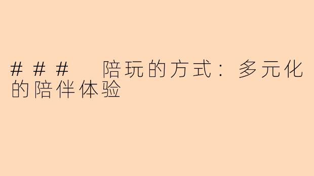 ### 陪玩的方式：多元化的陪伴体验