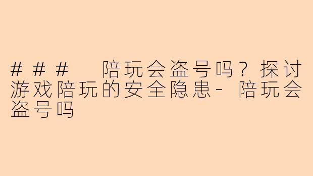 ### 陪玩会盗号吗？探讨游戏陪玩的安全隐患-陪玩会盗号吗