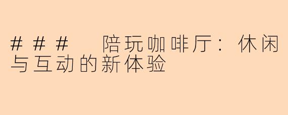 ### 陪玩咖啡厅：休闲与互动的新体验