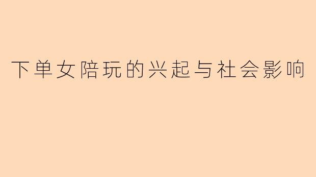 下单女陪玩的兴起与社会影响