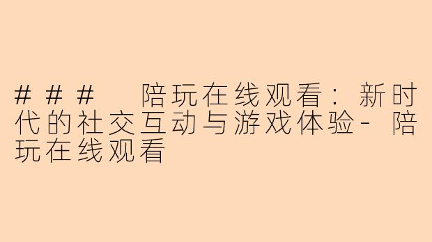 ### 陪玩在线观看:新时代的社交互动与游戏体验