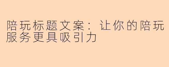 陪玩标题文案：让你的陪玩服务更具吸引力