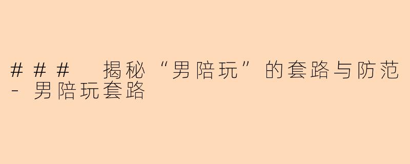 ### 揭秘“男陪玩”的套路与防范-男陪玩套路