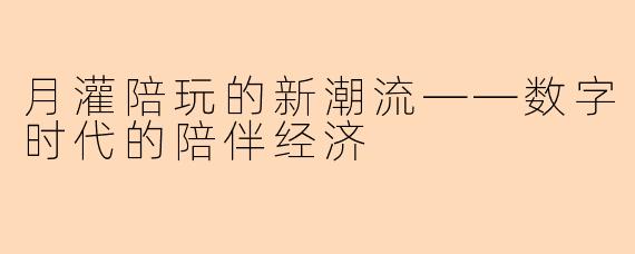 月灌陪玩的新潮流——数字时代的陪伴经济