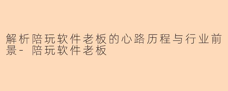 解析陪玩软件老板的心路历程与行业前景-陪玩软件老板