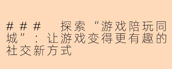 ### 探索“游戏陪玩同城”：让游戏变得更有趣的社交新方式