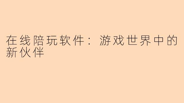 在线陪玩软件：游戏世界中的新伙伴
