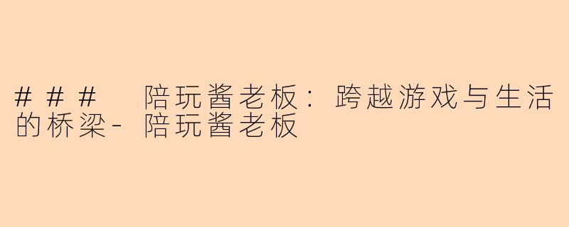 ### 陪玩酱老板：跨越游戏与生活的桥梁-陪玩酱老板
