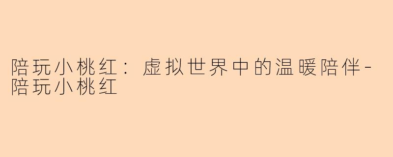 陪玩小桃红：虚拟世界中的温暖陪伴-陪玩小桃红