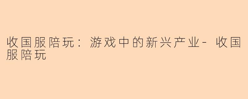 收国服陪玩：游戏中的新兴产业-收国服陪玩