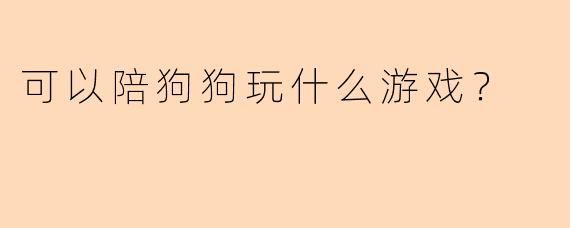 可以陪狗狗玩什么游戏？
