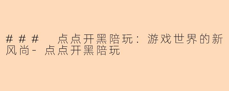 ### 点点开黑陪玩：游戏世界的新风尚-点点开黑陪玩