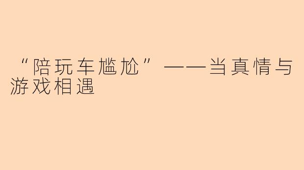 “陪玩车尴尬”——当真情与游戏相遇