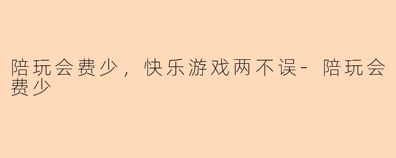 陪玩会费少，快乐游戏两不误-陪玩会费少