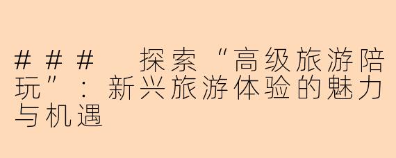 ### 探索“高级旅游陪玩”：新兴旅游体验的魅力与机遇