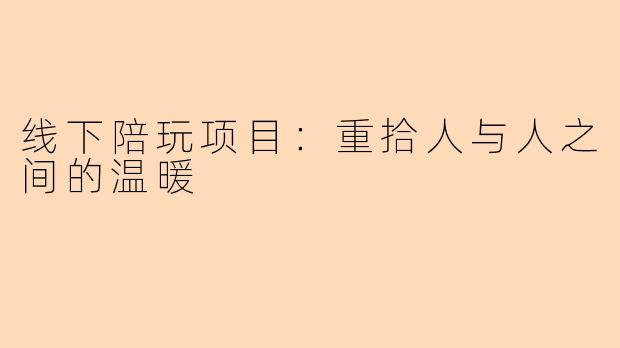 线下陪玩项目：重拾人与人之间的温暖