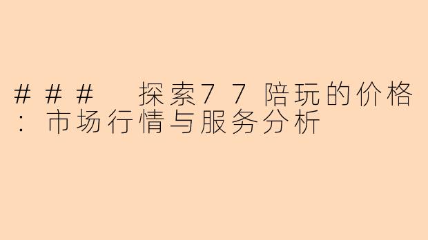 ### 探索77陪玩的价格：市场行情与服务分析