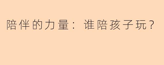陪伴的力量：谁陪孩子玩？