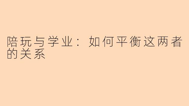 陪玩与学业:如何平衡这两者的关系