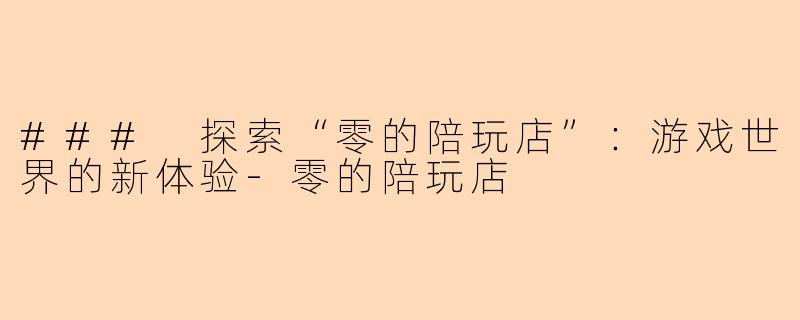 ### 探索“零的陪玩店”：游戏世界的新体验-零的陪玩店