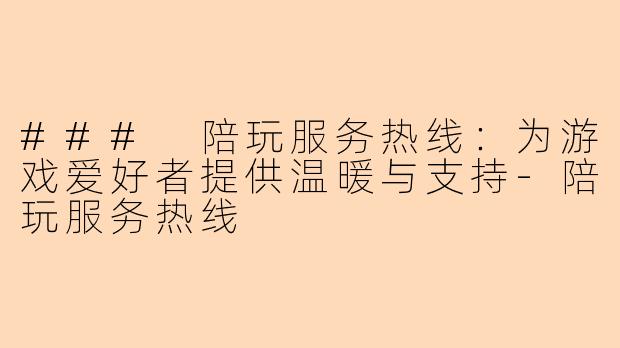 ### 陪玩服务热线：为游戏爱好者提供温暖与支持-陪玩服务热线