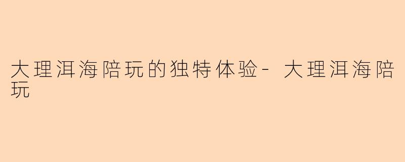 大理洱海陪玩的独特体验-大理洱海陪玩