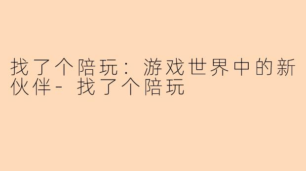 找了个陪玩：游戏世界中的新伙伴-找了个陪玩